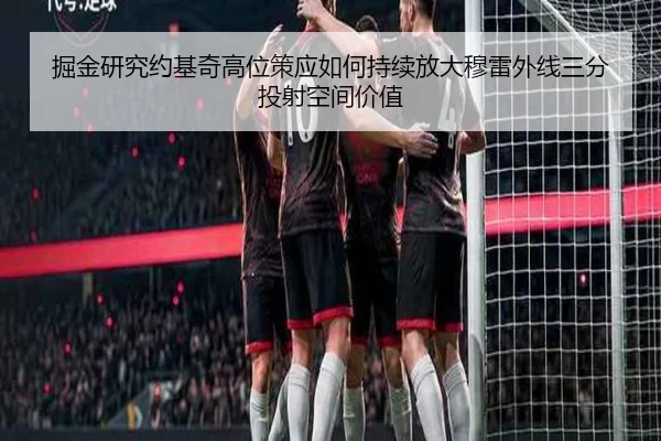 掘金研究约基奇高位策应如何持续放大穆雷外线三分投射空间价值