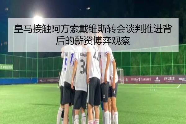 皇马接触阿方索戴维斯转会谈判推进背后的薪资博弈观察