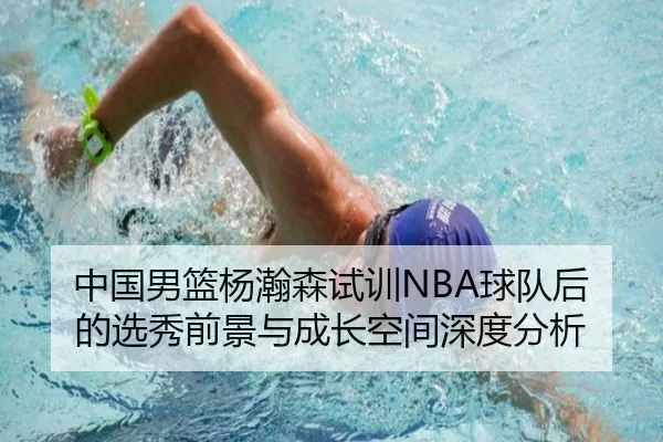 中国男篮杨瀚森试训NBA球队后的选秀前景与成长空间深度分析